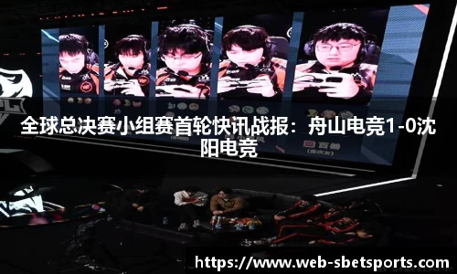 全球总决赛小组赛首轮快讯战报：舟山电竞1-0沈阳电竞